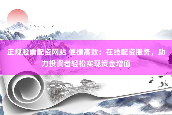 正规股票配资网站 便捷高效：在线配资服务，助力投资者轻松实现资金增值