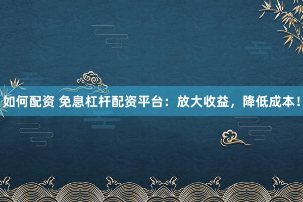 如何配资 免息杠杆配资平台：放大收益，降低成本！