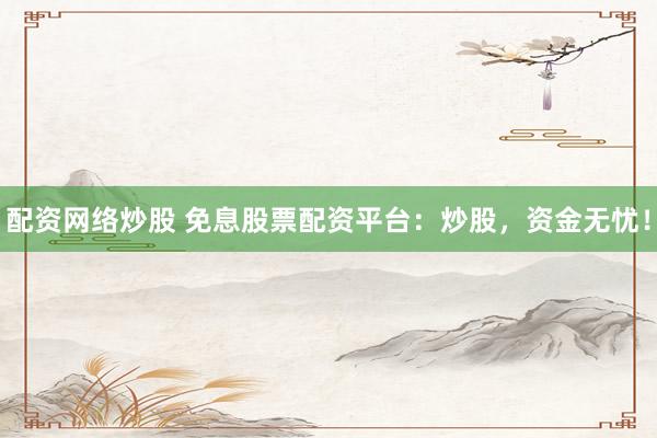 配资网络炒股 免息股票配资平台：炒股，资金无忧！