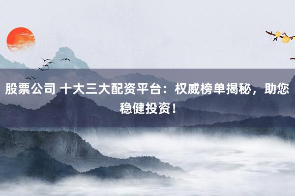 股票公司 十大三大配资平台：权威榜单揭秘，助您稳健投资！