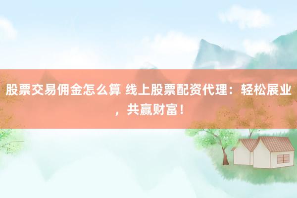 股票交易佣金怎么算 线上股票配资代理：轻松展业，共赢财富！