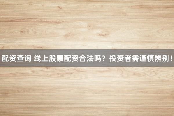 配资查询 线上股票配资合法吗？投资者需谨慎辨别！