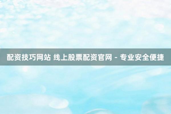 配资技巧网站 线上股票配资官网 - 专业安全便捷