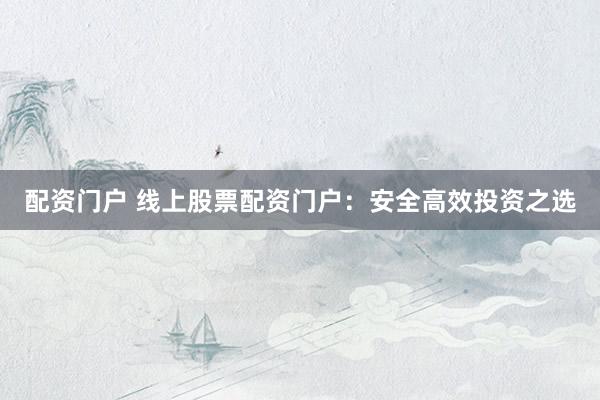 配资门户 线上股票配资门户：安全高效投资之选