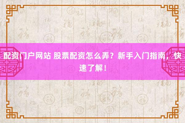 配资门户网站 股票配资怎么弄？新手入门指南，快速了解！