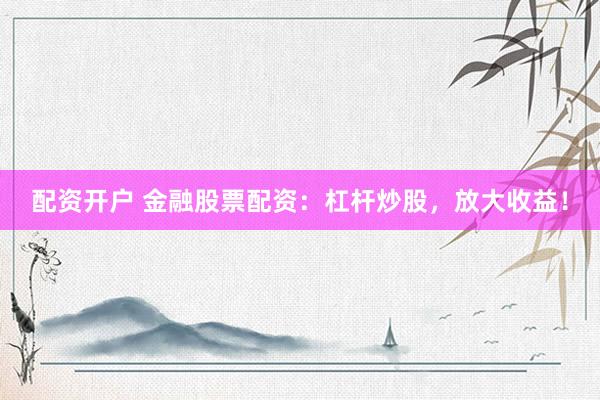 配资开户 金融股票配资：杠杆炒股，放大收益！