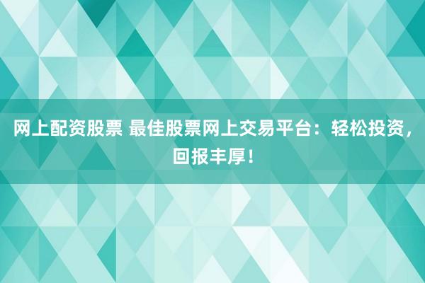 网上配资股票 最佳股票网上交易平台：轻松投资，回报丰厚！