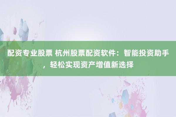 配资专业股票 杭州股票配资软件：智能投资助手，轻松实现资产增值新选择