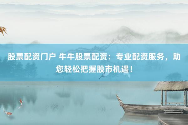 股票配资门户 牛牛股票配资：专业配资服务，助您轻松把握股市机遇！