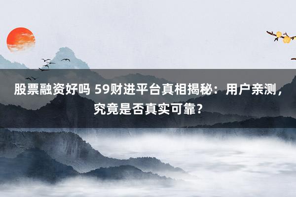 股票融资好吗 59财进平台真相揭秘：用户亲测，究竟是否真实可靠？