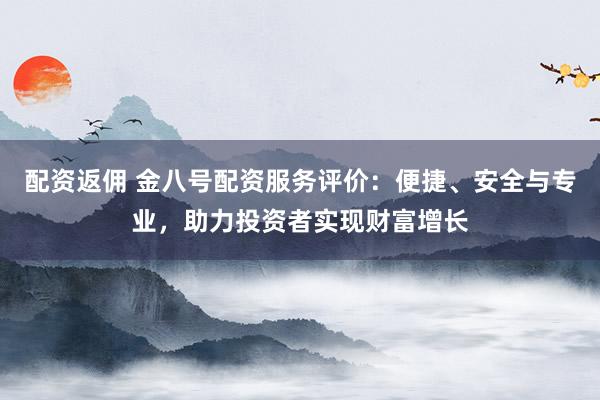 配资返佣 金八号配资服务评价：便捷、安全与专业，助力投资者实现财富增长