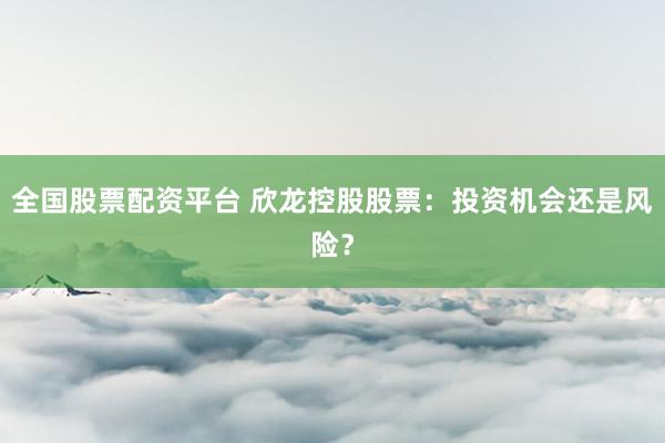 全国股票配资平台 欣龙控股股票：投资机会还是风险？