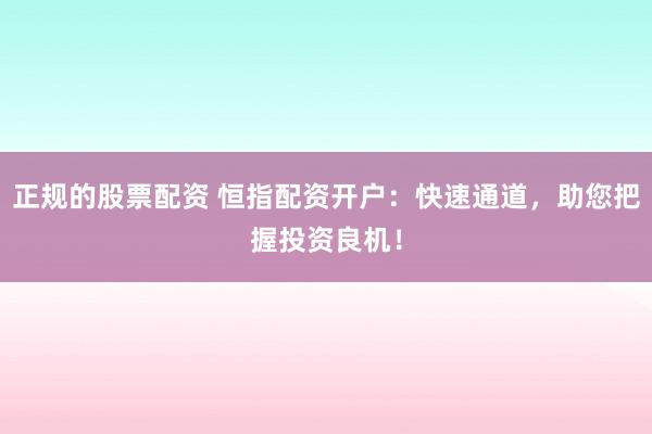 正规的股票配资 恒指配资开户：快速通道，助您把握投资良机！