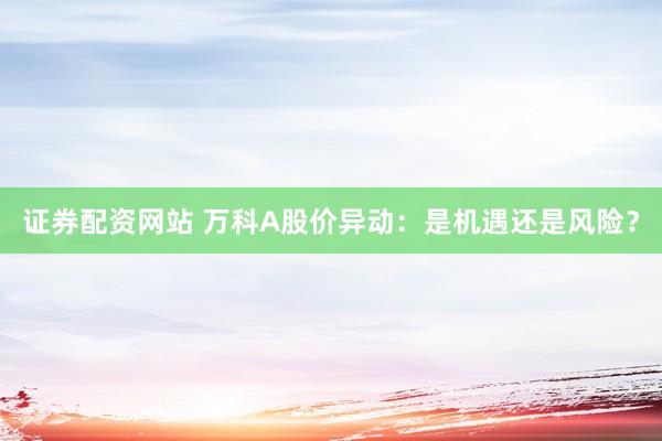 证券配资网站 万科A股价异动：是机遇还是风险？