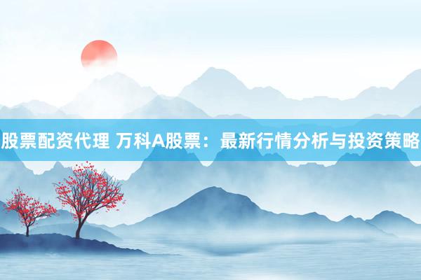 股票配资代理 万科A股票：最新行情分析与投资策略