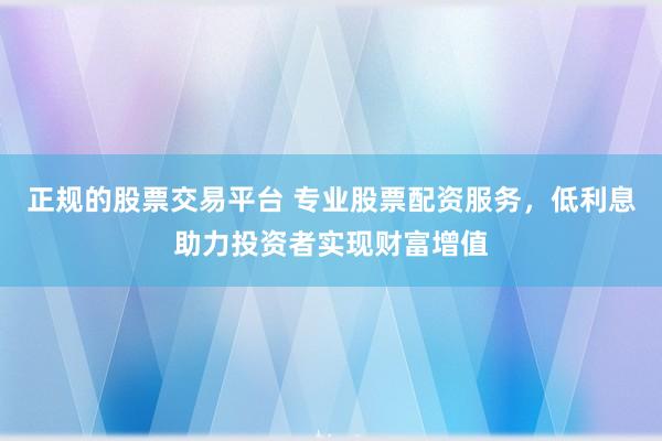 正规的股票交易平台 专业股票配资服务，低利息助力投资者实现财富增值
