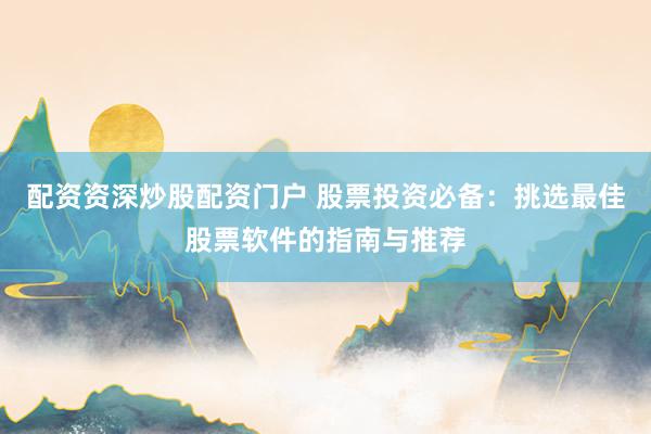配资资深炒股配资门户 股票投资必备：挑选最佳股票软件的指南与推荐