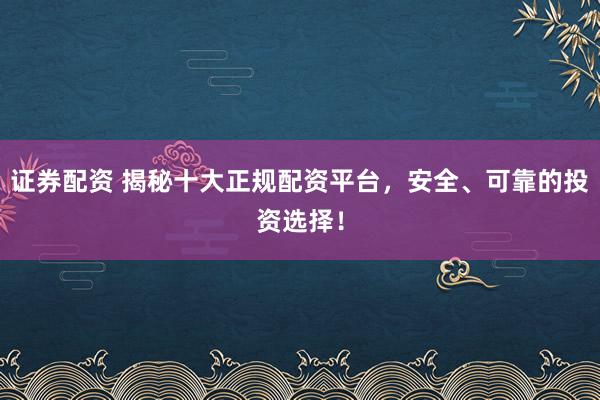 证券配资 揭秘十大正规配资平台，安全、可靠的投资选择！