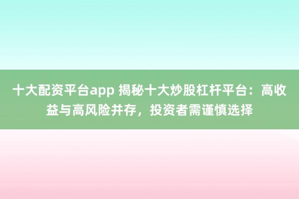 十大配资平台app 揭秘十大炒股杠杆平台：高收益与高风险并存，投资者需谨慎选择