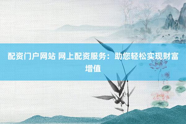 配资门户网站 网上配资服务：助您轻松实现财富增值