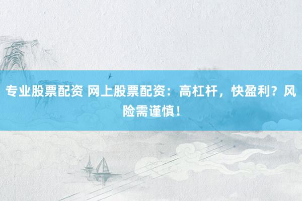 专业股票配资 网上股票配资：高杠杆，快盈利？风险需谨慎！