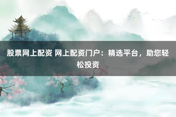 股票网上配资 网上配资门户：精选平台，助您轻松投资