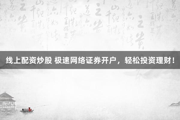 线上配资炒股 极速网络证券开户，轻松投资理财！