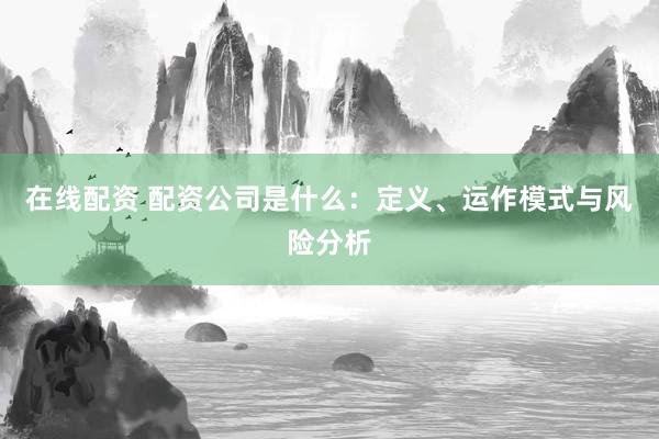 在线配资 配资公司是什么：定义、运作模式与风险分析