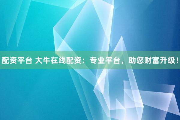 配资平台 大牛在线配资：专业平台，助您财富升级！