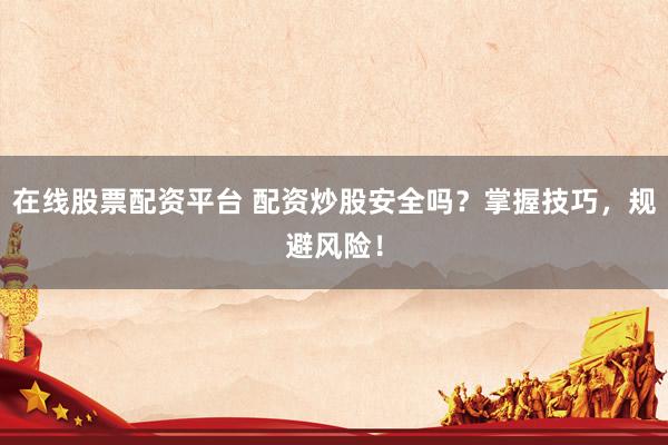 在线股票配资平台 配资炒股安全吗？掌握技巧，规避风险！