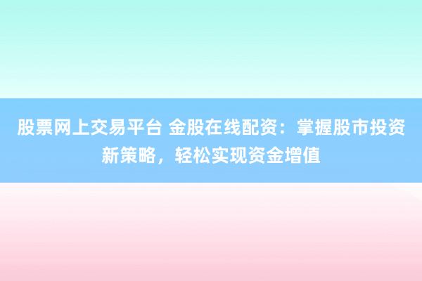 股票网上交易平台 金股在线配资：掌握股市投资新策略，轻松实现资金增值