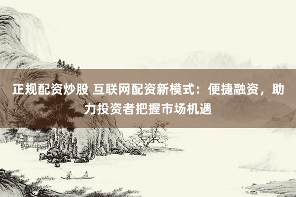 正规配资炒股 互联网配资新模式：便捷融资，助力投资者把握市场机遇