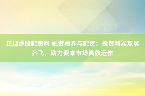 正规炒股配资网 融资融券与配资：投资利器双翼齐飞，助力资本市场高效运作