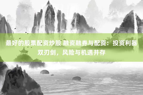 最好的股票配资炒股 融资融券与配资：投资利器双刃剑，风险与机遇并存