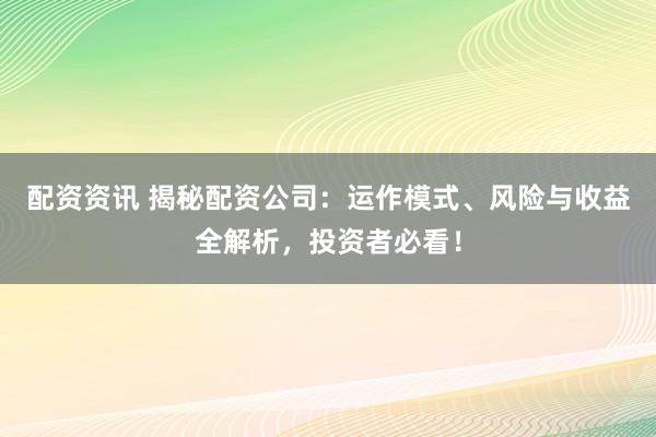配资资讯 揭秘配资公司：运作模式、风险与收益全解析，投资者必看！