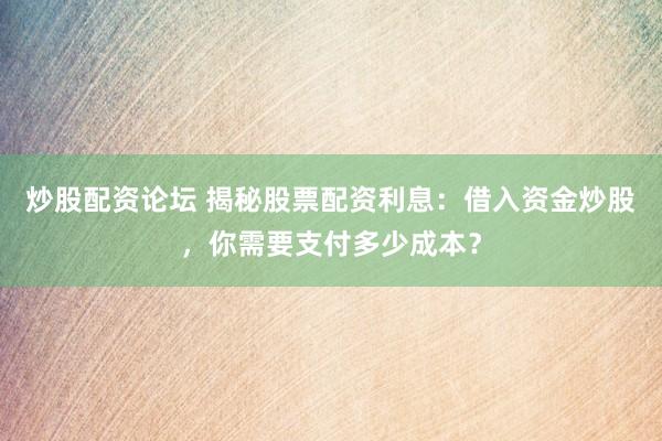 炒股配资论坛 揭秘股票配资利息：借入资金炒股，你需要支付多少成本？
