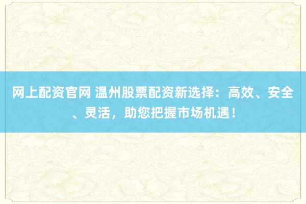 网上配资官网 温州股票配资新选择：高效、安全、灵活，助您把握市场机遇！