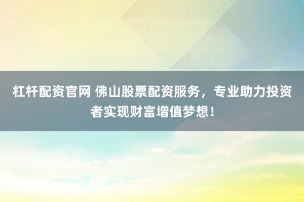 杠杆配资官网 佛山股票配资服务，专业助力投资者实现财富增值梦想！