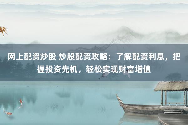 网上配资炒股 炒股配资攻略：了解配资利息，把握投资先机，轻松实现财富增值