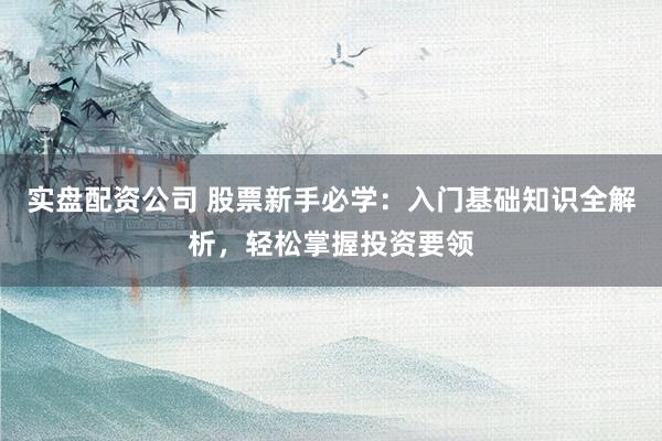 实盘配资公司 股票新手必学：入门基础知识全解析，轻松掌握投资要领