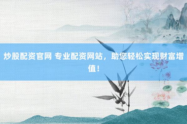 炒股配资官网 专业配资网站，助您轻松实现财富增值！