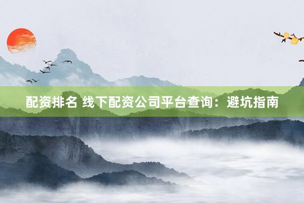 配资排名 线下配资公司平台查询：避坑指南