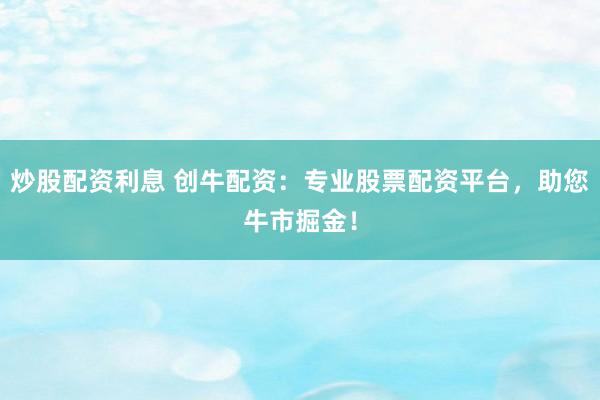 炒股配资利息 创牛配资：专业股票配资平台，助您牛市掘金！