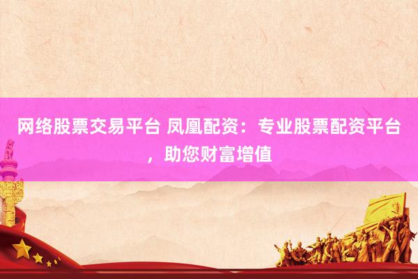 网络股票交易平台 凤凰配资：专业股票配资平台，助您财富增值