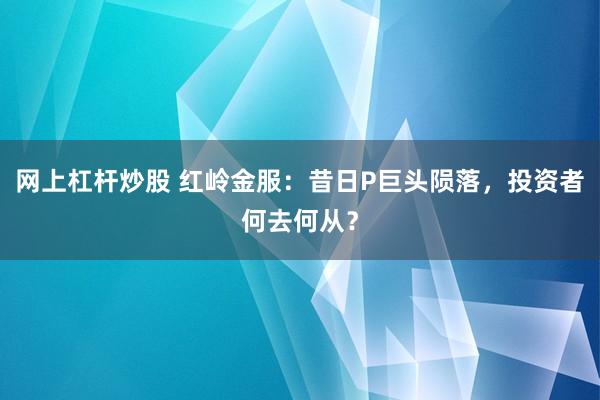 网上杠杆炒股 红岭金服：昔日P巨头陨落，投资者何去何从？