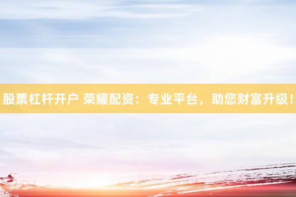 股票杠杆开户 荣耀配资：专业平台，助您财富升级！