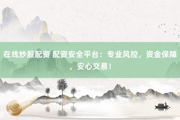 在线炒股配资 配资安全平台：专业风控，资金保障，安心交易！
