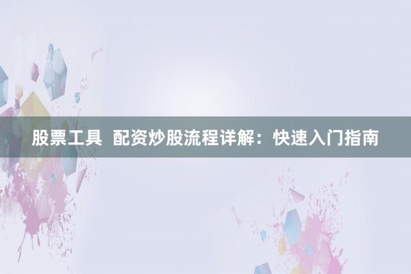 股票工具  配资炒股流程详解：快速入门指南