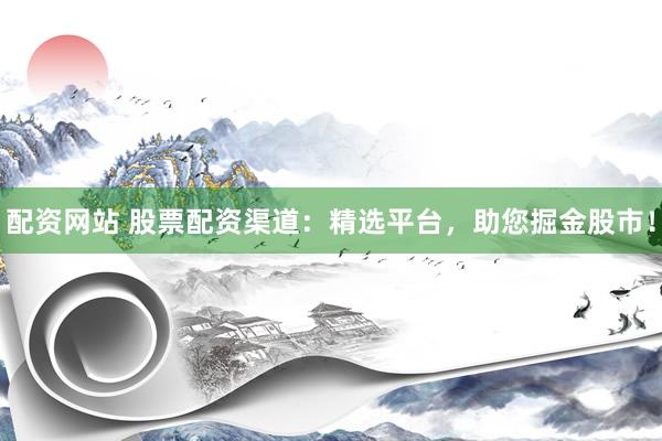 配资网站 股票配资渠道：精选平台，助您掘金股市！