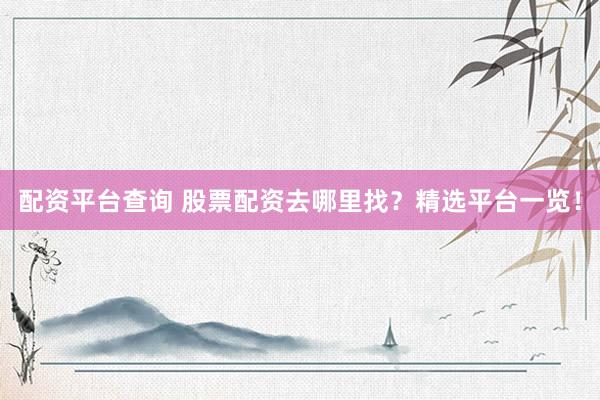 配资平台查询 股票配资去哪里找？精选平台一览！